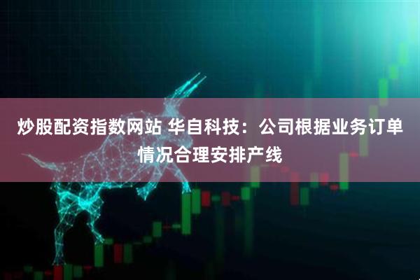 炒股配资指数网站 华自科技：公司根据业务订单情况合理安排产线