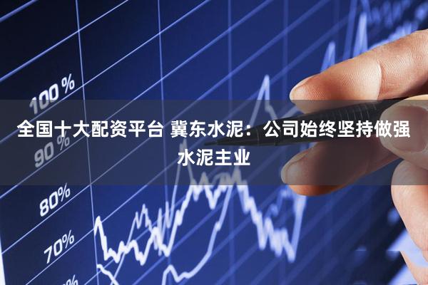 全国十大配资平台 冀东水泥：公司始终坚持做强水泥主业