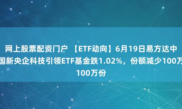 网上股票配资门户 【ETF动向】6月19日易方达中证国新央企科技引领ETF基金跌1.02%，份额减少100万份