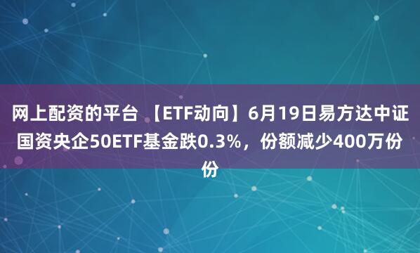 网上配资的平台 【ETF动向】6月19日易方达中证国资央企50ETF基金跌0.3%，份额减少400万份