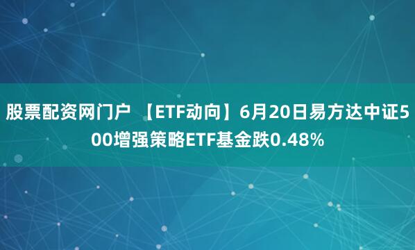股票配资网门户 【ETF动向】6月20日易方达中证500增强策略ETF基金跌0.48%