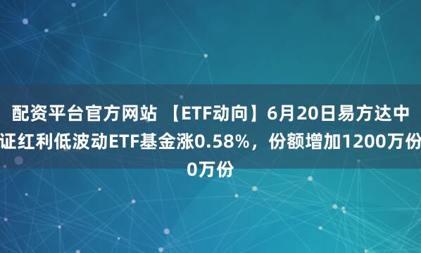 配资平台官方网站 【ETF动向】6月20日易方达中证红利低波动ETF基金涨0.58%，份额增加1200万份