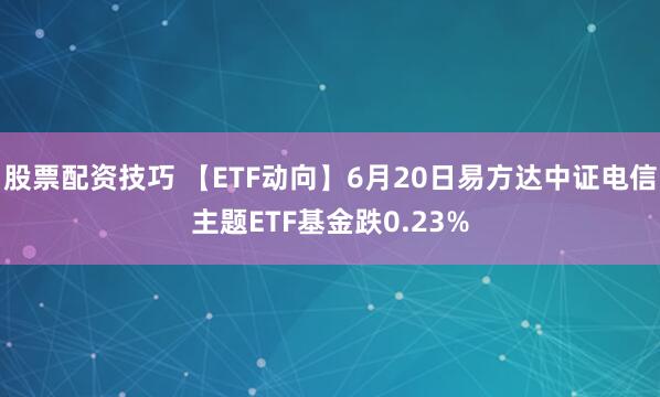股票配资技巧 【ETF动向】6月20日易方达中证电信主题ETF基金跌0.23%