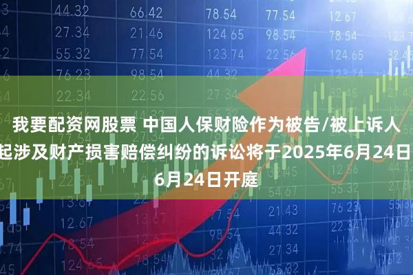 我要配资网股票 中国人保财险作为被告/被上诉人的1起涉及财产损害赔偿纠纷的诉讼将于2025年6月24日开庭