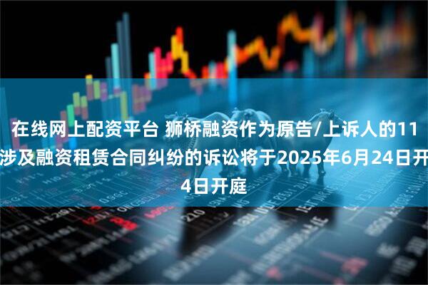 在线网上配资平台 狮桥融资作为原告/上诉人的11起涉及融资租赁合同纠纷的诉讼将于2025年6月24日开庭