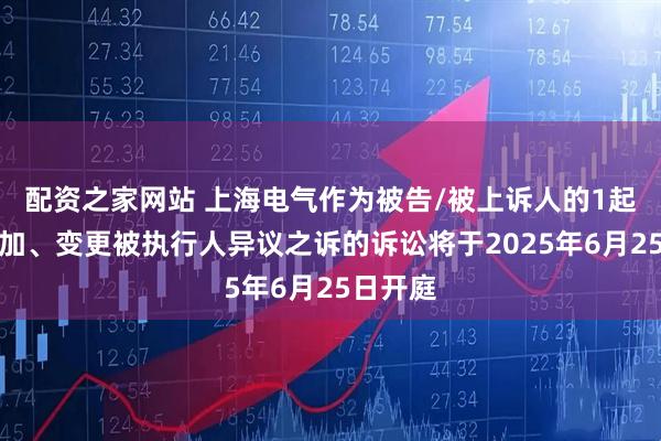 配资之家网站 上海电气作为被告/被上诉人的1起涉及追加、变更被执行人异议之诉的诉讼将于2025年6月25日开庭