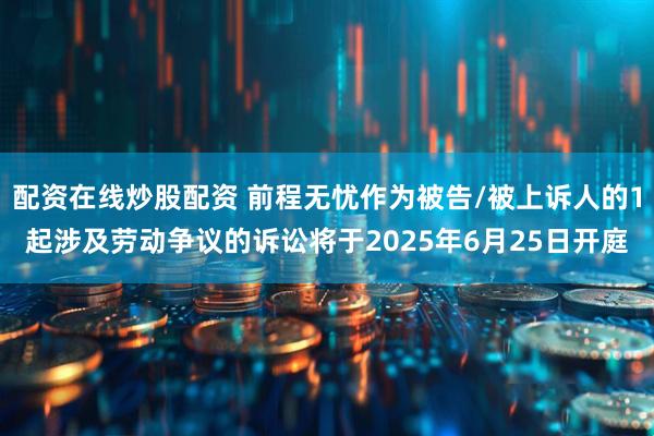 配资在线炒股配资 前程无忧作为被告/被上诉人的1起涉及劳动争议的诉讼将于2025年6月25日开庭