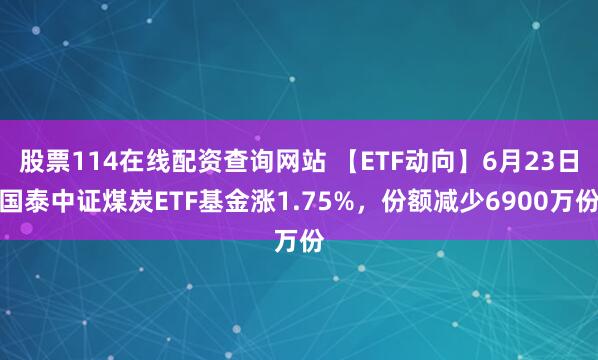 股票114在线配资查询网站 【ETF动向】6月23日国泰中证煤炭ETF基金涨1.75%，份额减少6900万份