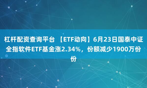 杠杆配资查询平台 【ETF动向】6月23日国泰中证全指软件ETF基金涨2.34%，份额减少1900万份