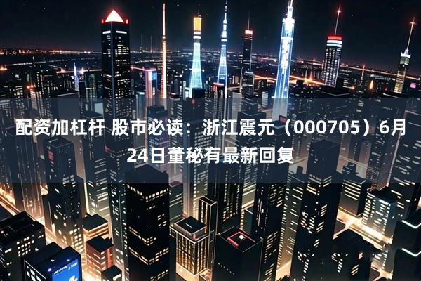 配资加杠杆 股市必读：浙江震元（000705）6月24日董秘有最新回复
