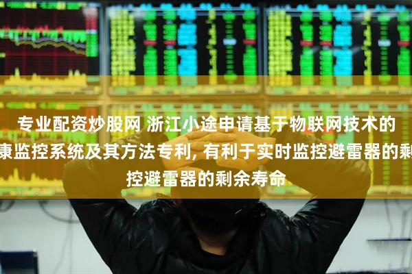专业配资炒股网 浙江小途申请基于物联网技术的设备健康监控系统及其方法专利, 有利于实时监控避雷器的剩余寿命