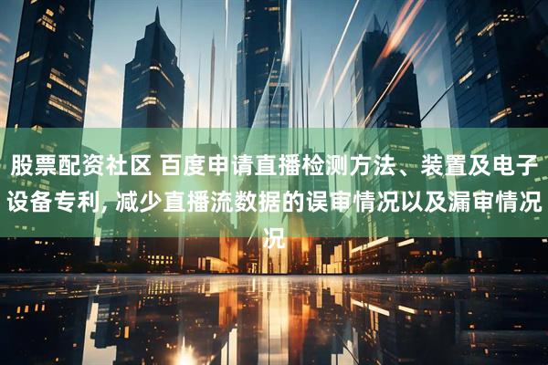 股票配资社区 百度申请直播检测方法、装置及电子设备专利, 减少直播流数据的误审情况以及漏审情况