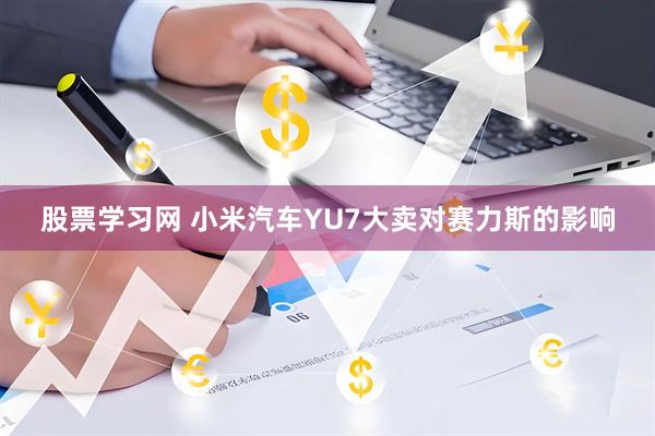 股票学习网 小米汽车YU7大卖对赛力斯的影响