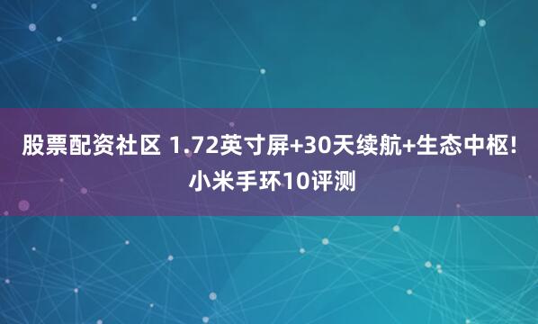 股票配资社区 1.72英寸屏+30天续航+生态中枢! 小米手环10评测