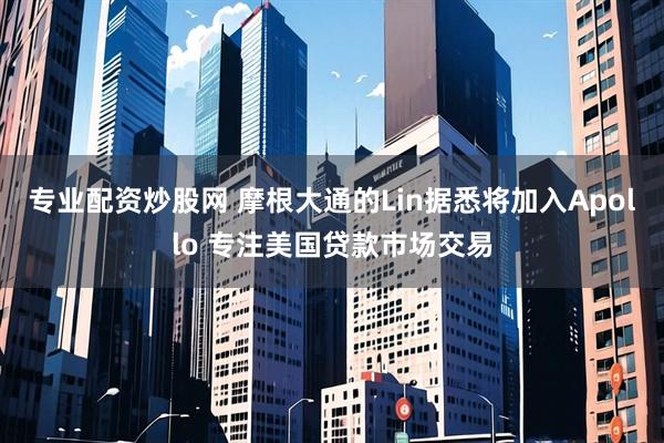 专业配资炒股网 摩根大通的Lin据悉将加入Apollo 专注美国贷款市场交易