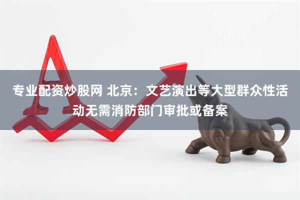 专业配资炒股网 北京：文艺演出等大型群众性活动无需消防部门审批或备案