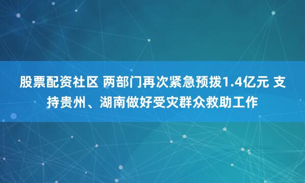 股票配资社区 两部门再次紧急预拨1.4亿元 支持贵州、湖南做好受灾群众救助工作