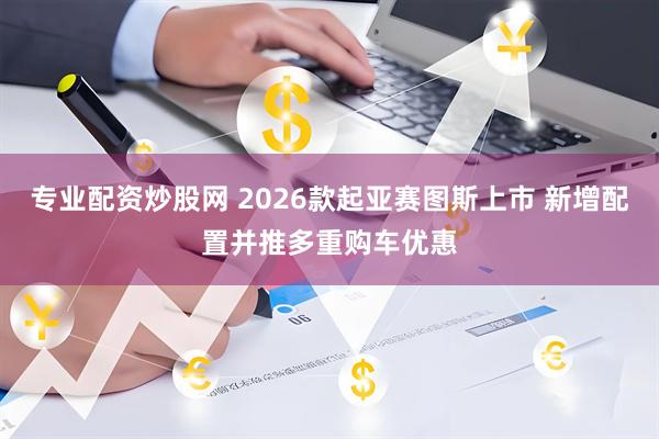 专业配资炒股网 2026款起亚赛图斯上市 新增配置并推多重购车优惠