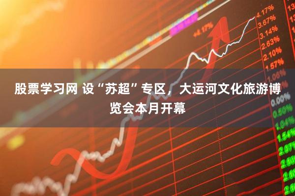 股票学习网 设“苏超”专区，大运河文化旅游博览会本月开幕