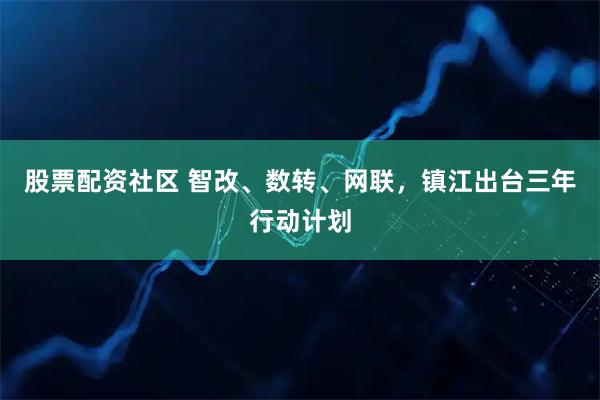 股票配资社区 智改、数转、网联，镇江出台三年行动计划