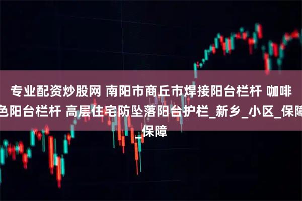 专业配资炒股网 南阳市商丘市焊接阳台栏杆 咖啡色阳台栏杆 高层住宅防坠落阳台护栏_新乡_小区_保障