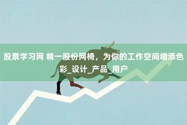 股票学习网 精一股份网椅，为你的工作空间增添色彩_设计_产品_用户