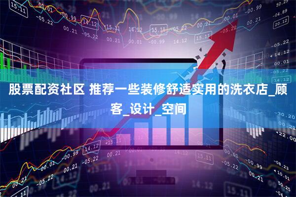股票配资社区 推荐一些装修舒适实用的洗衣店_顾客_设计_空间