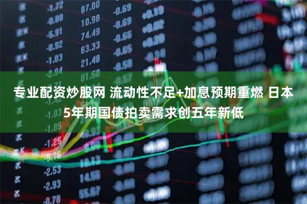 专业配资炒股网 流动性不足+加息预期重燃 日本5年期国债拍卖需求创五年新低