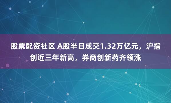 股票配资社区 A股半日成交1.32万亿元，沪指创近三年新高，券商创新药齐领涨