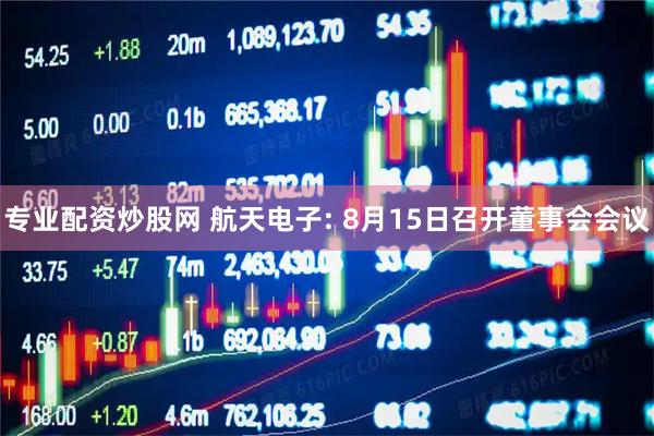 专业配资炒股网 航天电子: 8月15日召开董事会会议