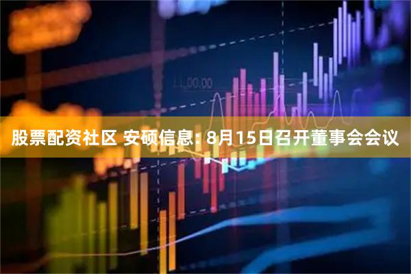 股票配资社区 安硕信息: 8月15日召开董事会会议