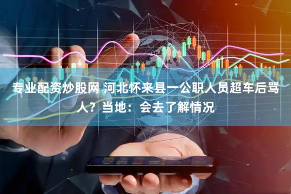 专业配资炒股网 河北怀来县一公职人员超车后骂人？当地：会去了解情况
