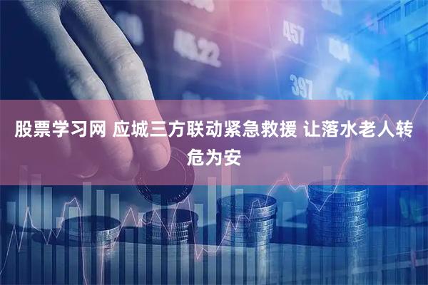 股票学习网 应城三方联动紧急救援 让落水老人转危为安