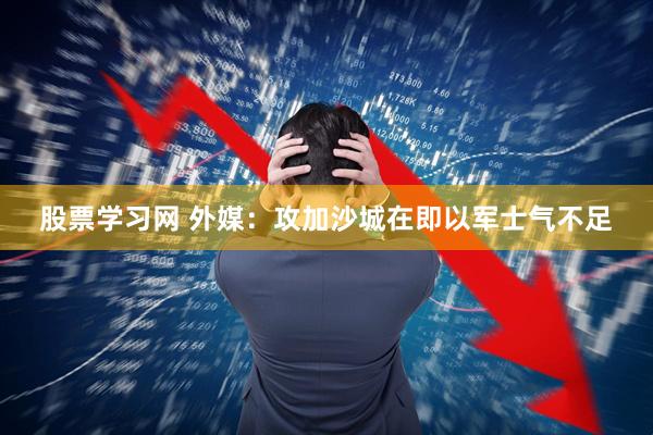股票学习网 外媒：攻加沙城在即　以军士气不足