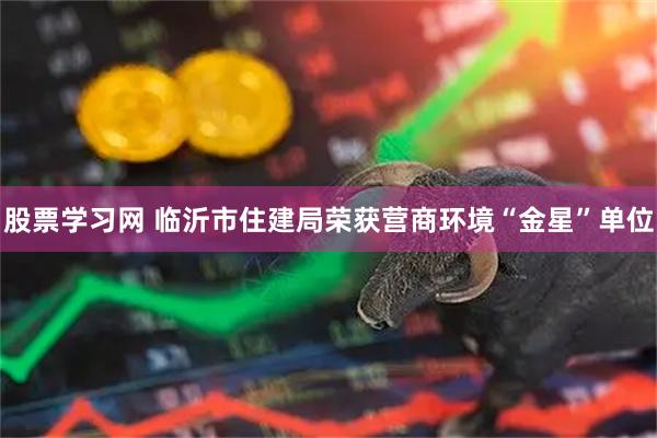 股票学习网 临沂市住建局荣获营商环境“金星”单位