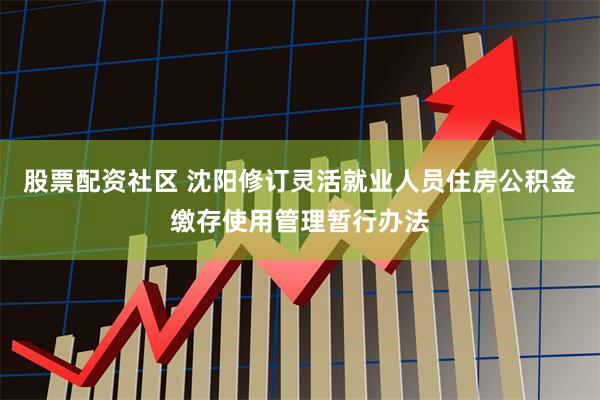 股票配资社区 沈阳修订灵活就业人员住房公积金缴存使用管理暂行办法