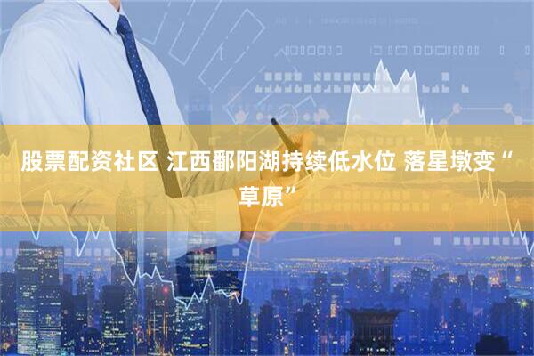 股票配资社区 江西鄱阳湖持续低水位 落星墩变“草原”
