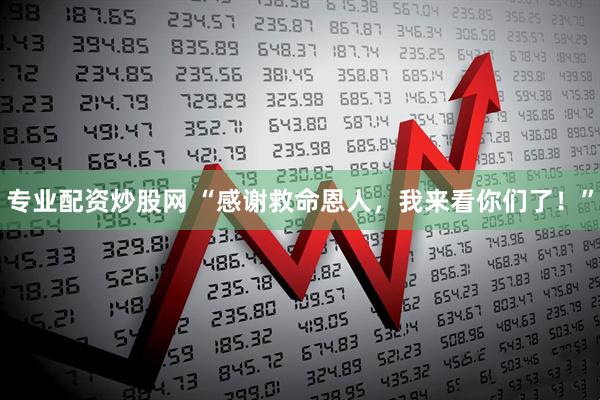 专业配资炒股网 “感谢救命恩人，我来看你们了！”