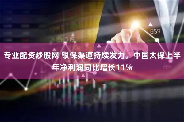 专业配资炒股网 银保渠道持续发力，中国太保上半年净利润同比增长11%