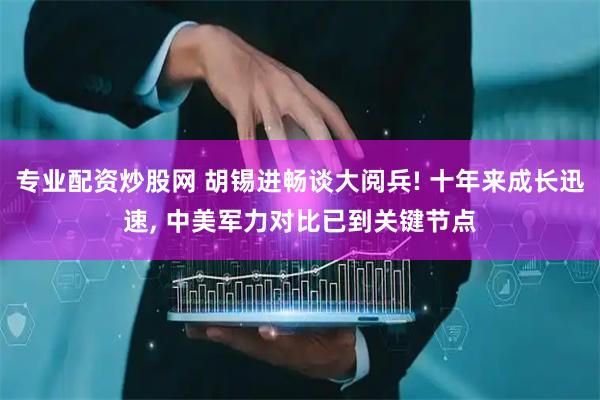 专业配资炒股网 胡锡进畅谈大阅兵! 十年来成长迅速, 中美军力对比已到关键节点