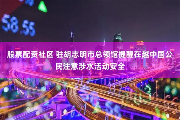 股票配资社区 驻胡志明市总领馆提醒在越中国公民注意涉水活动安全