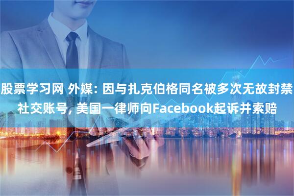 股票学习网 外媒: 因与扎克伯格同名被多次无故封禁社交账号, 美国一律师向Facebook起诉并索赔