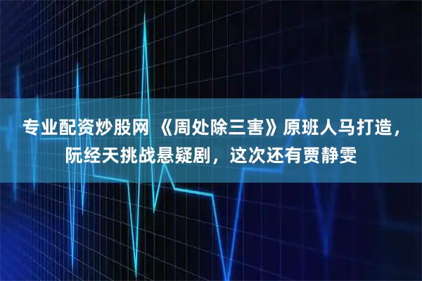 专业配资炒股网 《周处除三害》原班人马打造，阮经天挑战悬疑剧，这次还有贾静雯