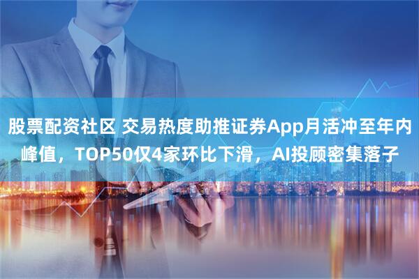 股票配资社区 交易热度助推证券App月活冲至年内峰值，TOP50仅4家环比下滑，AI投顾密集落子