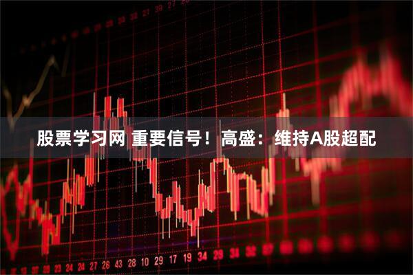 股票学习网 重要信号！高盛：维持A股超配