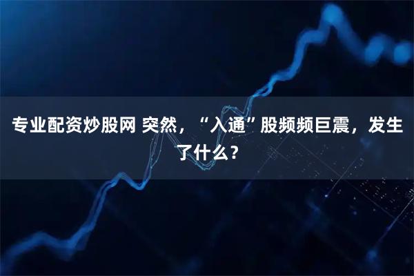 专业配资炒股网 突然，“入通”股频频巨震，发生了什么？