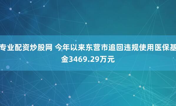 专业配资炒股网 今年以来东营市追回违规使用医保基金3469.29万元