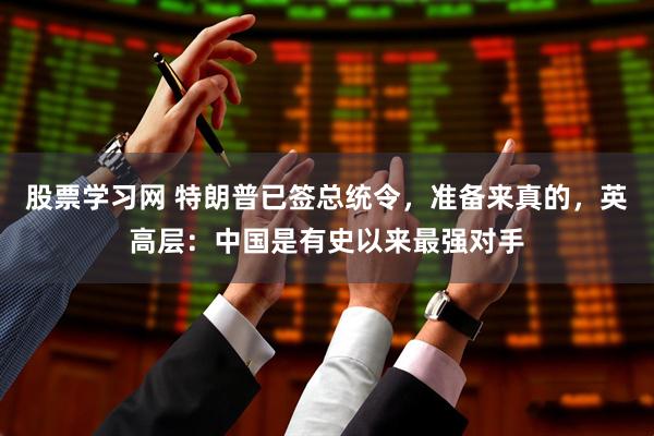 股票学习网 特朗普已签总统令，准备来真的，英高层：中国是有史以来最强对手