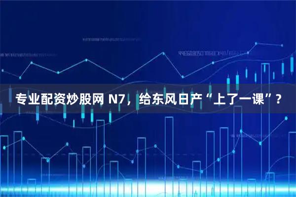专业配资炒股网 N7,给东风日产“上了一课”?