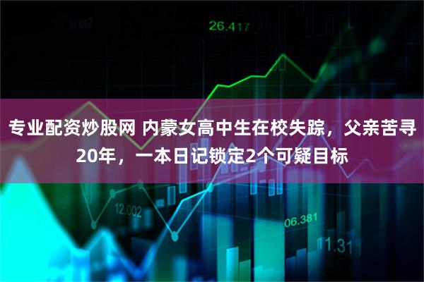 专业配资炒股网 内蒙女高中生在校失踪,父亲苦寻20年,一本日记锁定2个可疑目标